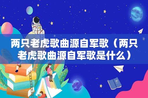两只老虎歌曲源自军歌（两只老虎歌曲源自军歌是什么）