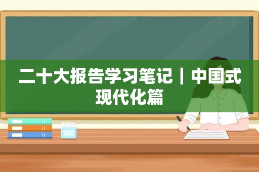 二十大报告学习笔记｜中国式现代化篇