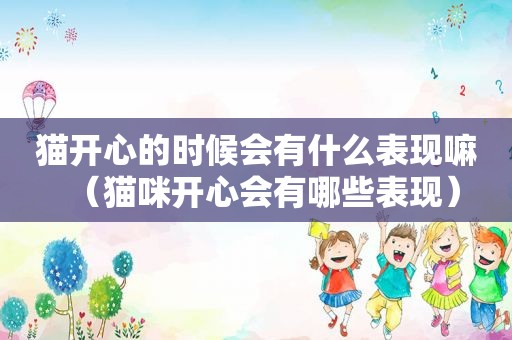 猫开心的时候会有什么表现嘛（猫咪开心会有哪些表现）