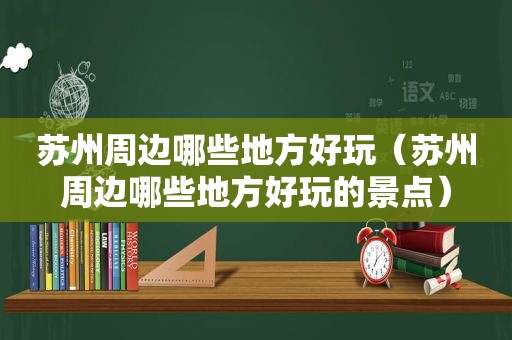 苏州周边哪些地方好玩（苏州周边哪些地方好玩的景点）