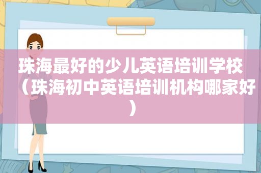 珠海最好的少儿英语培训学校（珠海初中英语培训机构哪家好）