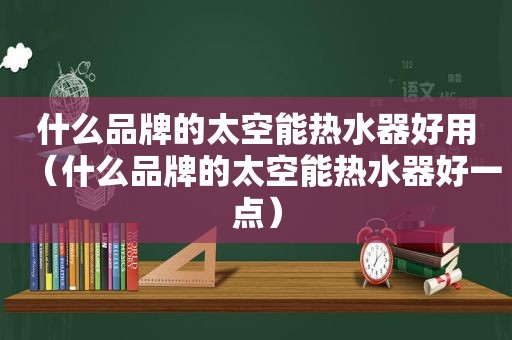 什么品牌的太空能热水器好用（什么品牌的太空能热水器好一点）