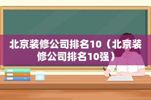北京装修公司排名10（北京装修公司排名10强）