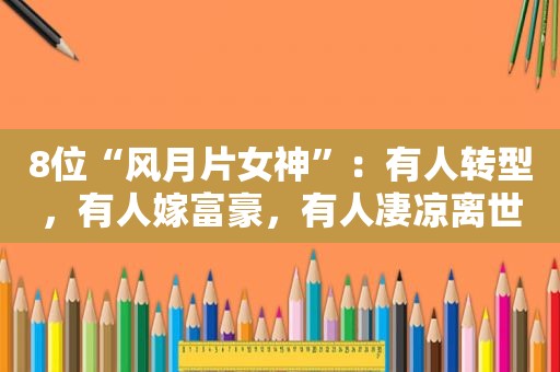 8位“风月片女神”：有人转型，有人嫁富豪，有人凄凉离世