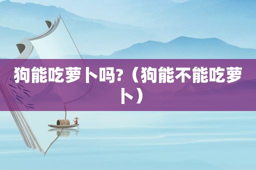狗能吃萝卜吗?（狗能不能吃萝卜）