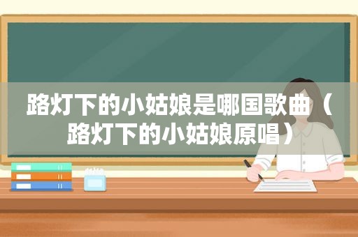 路灯下的小姑娘是哪国歌曲（路灯下的小姑娘原唱）