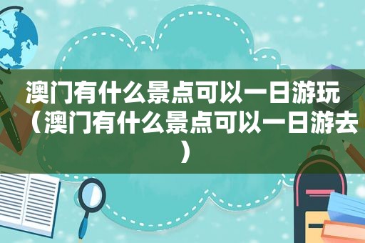 澳门有什么景点可以一日游玩（澳门有什么景点可以一日游去）