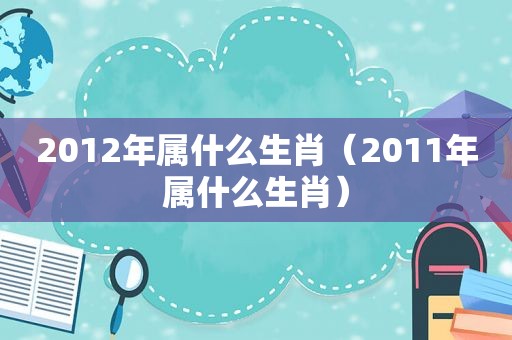 2012年属什么生肖（2011年属什么生肖）