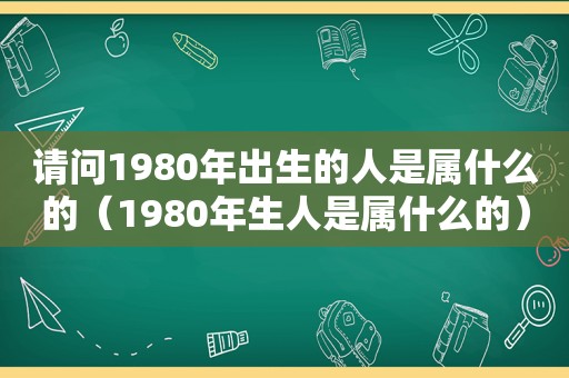 请问1980年出生的人是属什么的（1980年生人是属什么的）
