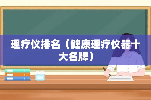 理疗仪排名（健康理疗仪器十大名牌）