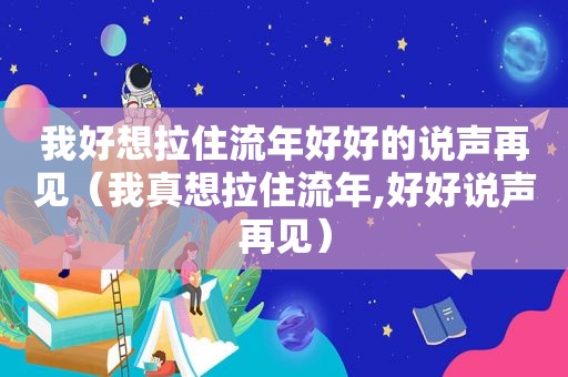 我好想拉住流年好好的说声再见（我真想拉住流年,好好说声再见）
