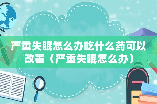 严重失眠怎么办吃什么药可以改善（严重失眠怎么办）