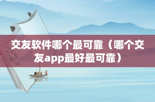 交友软件哪个最可靠（哪个交友app最好最可靠）