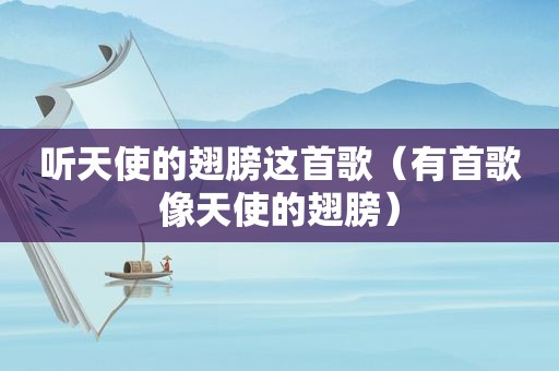 听天使的翅膀这首歌（有首歌像天使的翅膀）