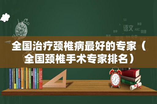 全国治疗颈椎病最好的专家（全国颈椎手术专家排名）