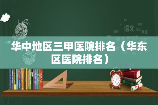 华中地区三甲医院排名（华东区医院排名）