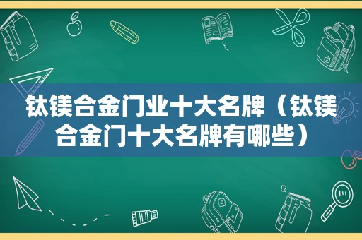 钛镁合金门业十大名牌（钛镁合金门十大名牌有哪些）