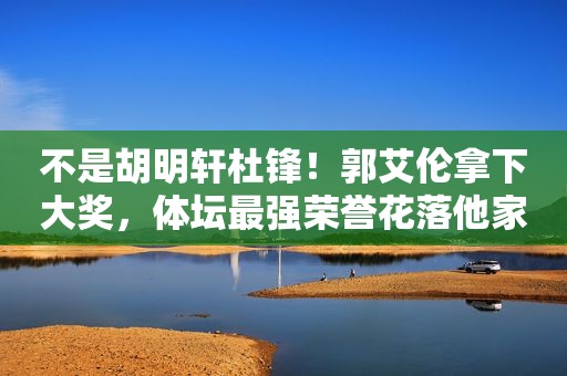 不是胡明轩杜锋！郭艾伦拿下大奖，体坛最强荣誉花落他家