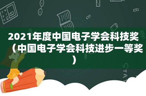 2021年度中国电子学会科技奖（中国电子学会科技进步一等奖）