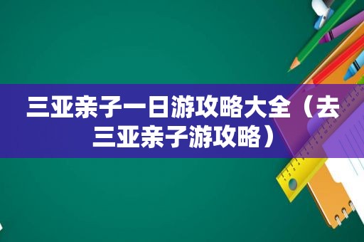 三亚亲子一日游攻略大全（去三亚亲子游攻略）