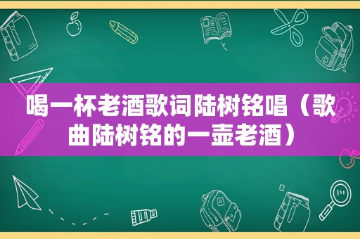 喝一杯老酒歌词陆树铭唱（歌曲陆树铭的一壶老酒）