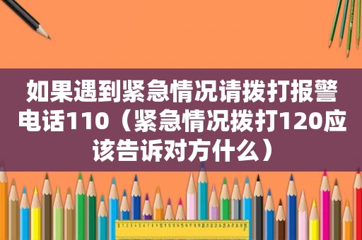 如果遇到紧急情况请拨打报警电话110（紧急情况拨打120应该告诉对方什么）