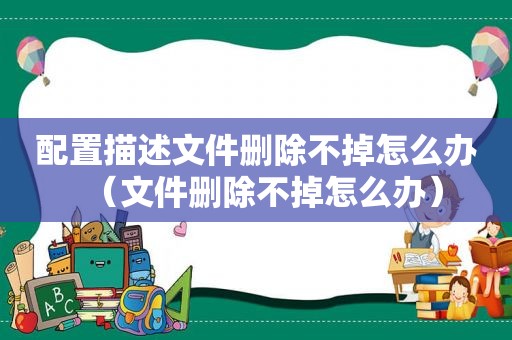 配置描述文件删除不掉怎么办（文件删除不掉怎么办）
