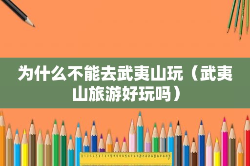 为什么不能去武夷山玩（武夷山旅游好玩吗）