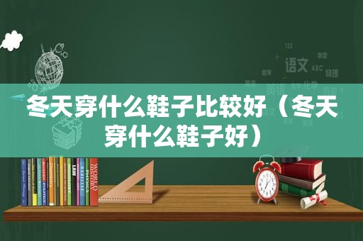 冬天穿什么鞋子比较好（冬天穿什么鞋子好）