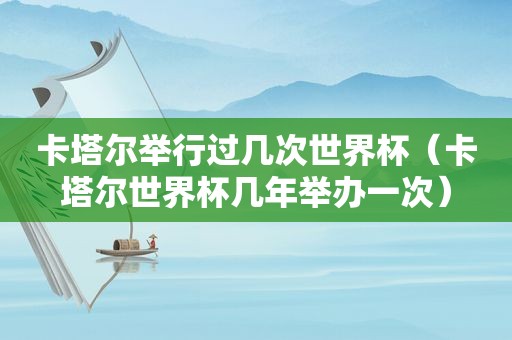 卡塔尔举行过几次世界杯（卡塔尔世界杯几年举办一次）