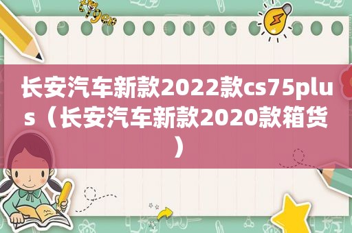 长安汽车新款2022款cs75plus（长安汽车新款2020款箱货）