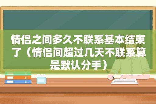 情侣之间多久不联系基本结束了（情侣间超过几天不联系算是默认分手）