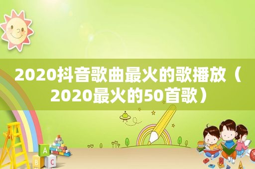 2020抖音歌曲最火的歌播放（2020最火的50首歌）