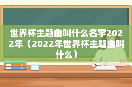 世界杯主题曲叫什么名字2022年（2022年世界杯主题曲叫什么）