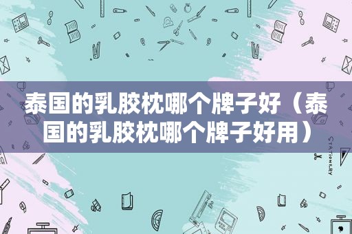 泰国的乳胶枕哪个牌子好（泰国的乳胶枕哪个牌子好用）