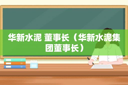 华新水泥 董事长（华新水泥集团董事长）