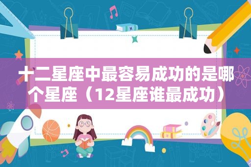 十二星座中最容易成功的是哪个星座（12星座谁最成功）