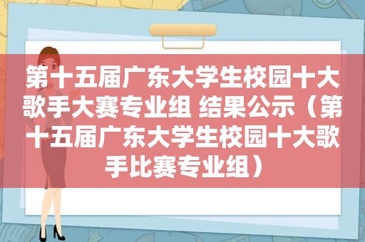 第十五届广东大学生校园十大歌手大赛专业组 结果公示(第十五届广东大学生校园十大歌手比赛专业组) 第十五届广东大学生校园十大歌手大赛专业组 结果公示(第十五届广东大学生校园十大歌手比赛专业组)