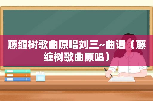 藤缠树歌曲原唱刘三~曲谱（藤缠树歌曲原唱）