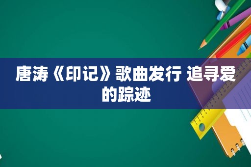 唐涛《印记》歌曲发行 追寻爱的踪迹