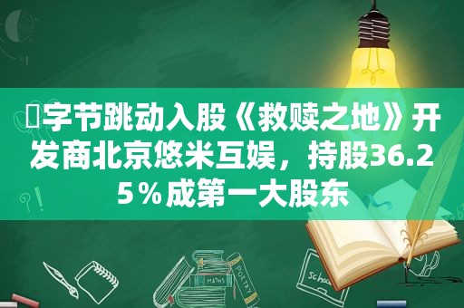 ​字节跳动入股《救赎之地》开发商北京悠米互娱，持股36.25％成第一大股东