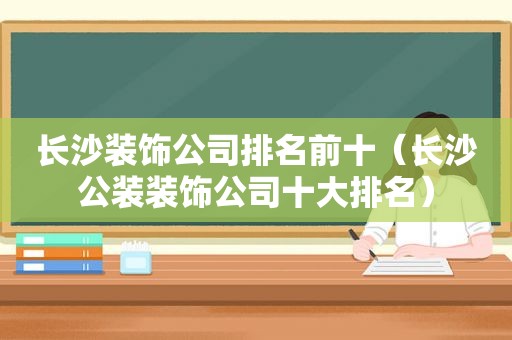 长沙装饰公司排名前十（长沙公装装饰公司十大排名）
