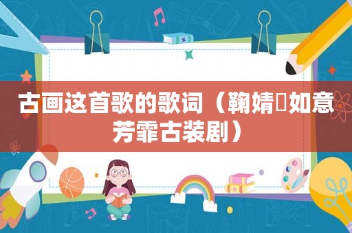 古画这首歌的歌词（鞠婧祎如意芳霏古装剧）