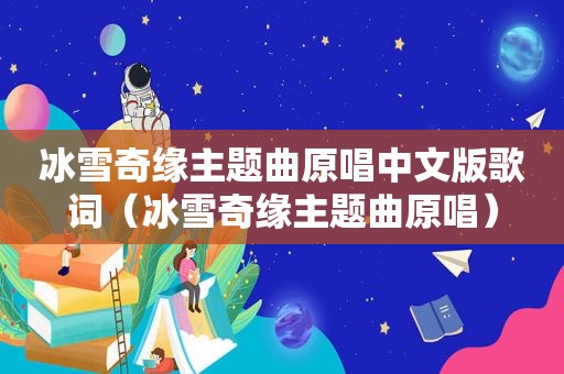 冰雪奇缘主题曲原唱中文版歌词（冰雪奇缘主题曲原唱）