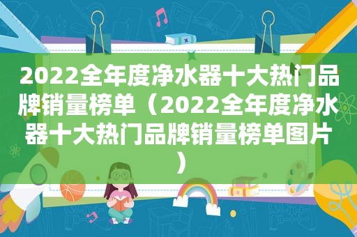 2022全年度净水器十大热门品牌销量榜单（2022全年度净水器十大热门品牌销量榜单图片）