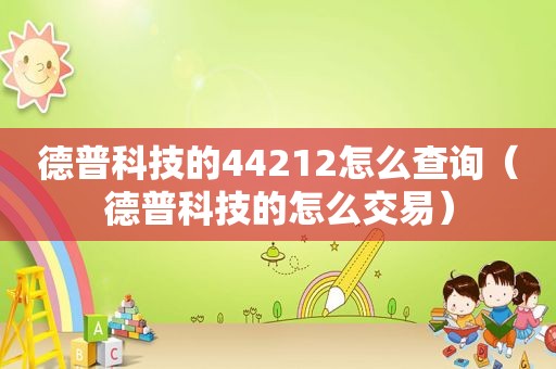 德普科技的44212怎么查询（德普科技的怎么交易）