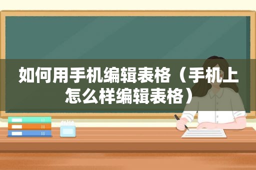 如何用手机编辑表格（手机上怎么样编辑表格）