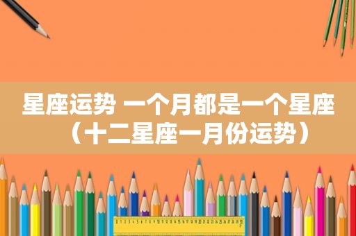 星座运势 一个月都是一个星座（十二星座一月份运势）