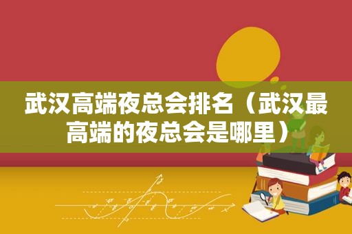 武汉高端 *** 排名（武汉最高端的 *** 是哪里）