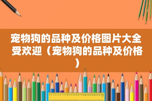 宠物狗的品种及价格图片大全 受欢迎（宠物狗的品种及价格）